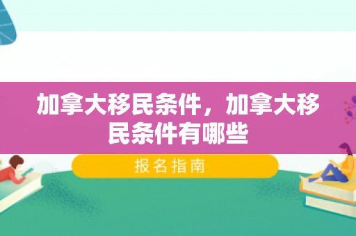 加拿大移民条件，加拿大移民条件有哪些