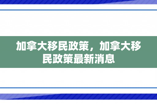 加拿大移民政策，加拿大移民政策最新消息