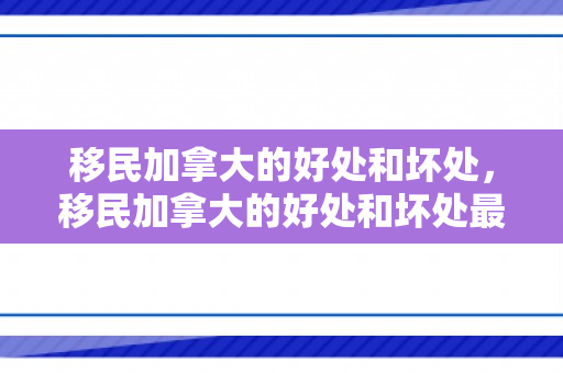 移民加拿大的好处和坏处，移民加拿大的好处和坏处最新汇总