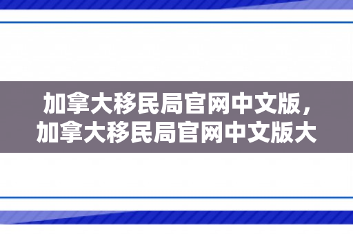 加拿大移民局官网中文版，加拿大移民局官网中文版大移民