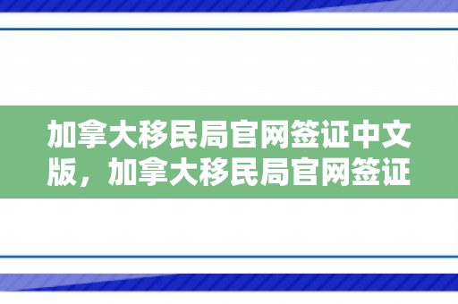 加拿大移民局官网签证中文版，加拿大移民局官网签证中文版申请