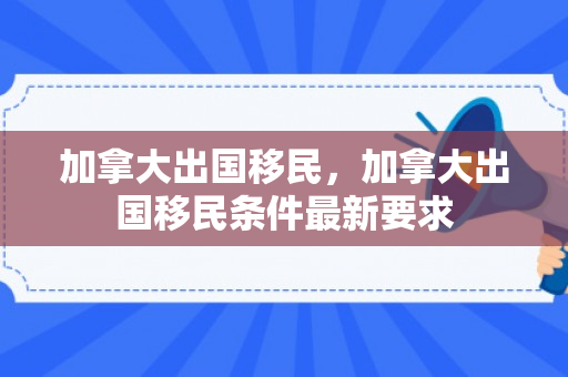 加拿大出国移民，加拿大出国移民条件最新要求