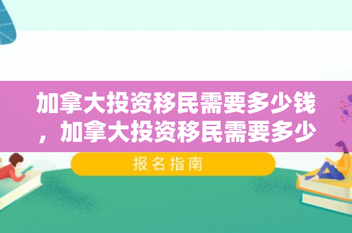 加拿大投资移民需要多少钱，加拿大投资移民需要多少钱?有什么条件?
