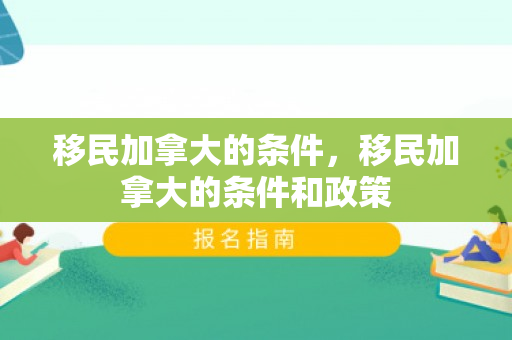 移民加拿大的条件，移民加拿大的条件和政策