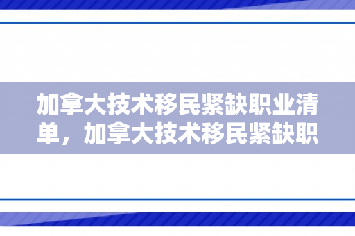 加拿大技术移民紧缺职业清单，加拿大技术移民紧缺职业清单2024