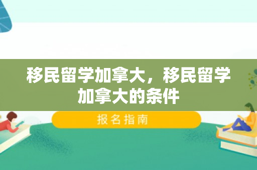 移民留学加拿大，移民留学加拿大的条件