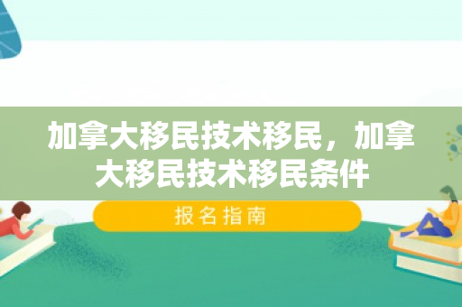 加拿大移民技术移民，加拿大移民技术移民条件