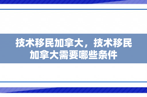 技术移民加拿大，技术移民加拿大需要哪些条件