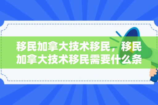 移民加拿大技术移民，移民加拿大技术移民需要什么条件