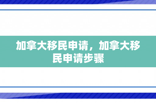 加拿大移民申请，加拿大移民申请步骤