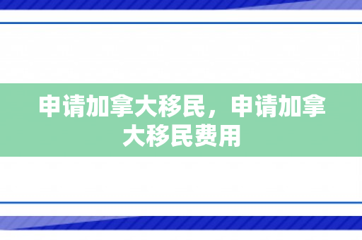 申请加拿大移民，申请加拿大移民费用