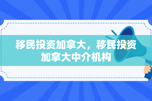 移民投资加拿大，移民投资加拿大中介机构