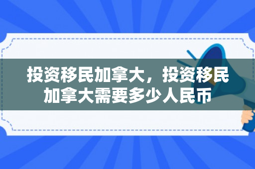 投资移民加拿大，投资移民加拿大需要多少人民币
