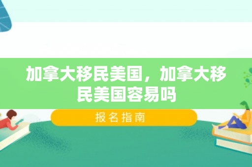 加拿大移民美国，加拿大移民美国容易吗