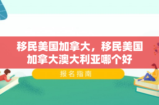 移民美国加拿大，移民美国加拿大澳大利亚哪个好