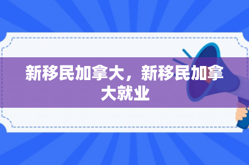 新移民加拿大，新移民加拿大就业