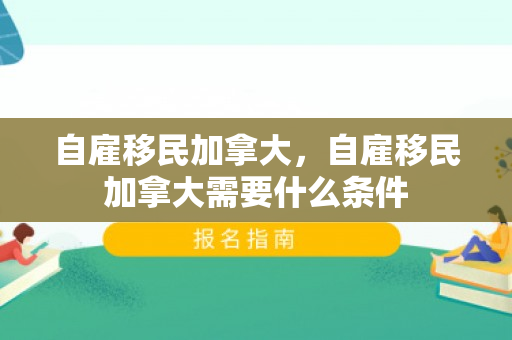 自雇移民加拿大，自雇移民加拿大需要什么条件