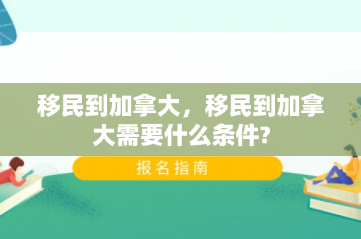 移民到加拿大，移民到加拿大需要什么条件?
