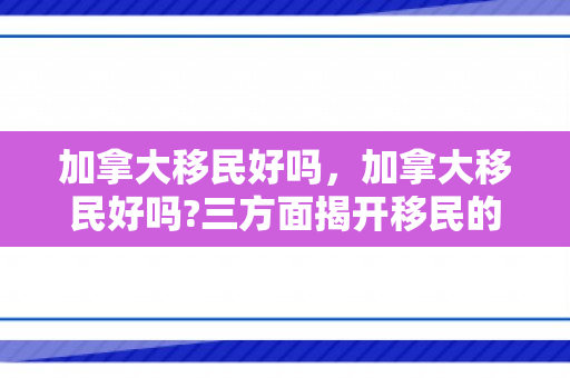 加拿大移民好吗，加拿大移民好吗?三方面揭开移民的真实生活