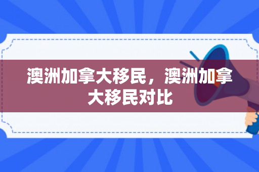 澳洲加拿大移民，澳洲加拿大移民对比