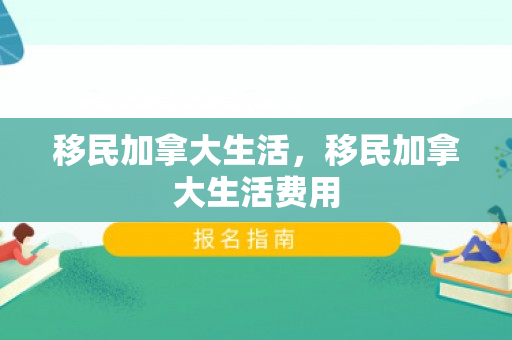 移民加拿大生活，移民加拿大生活费用