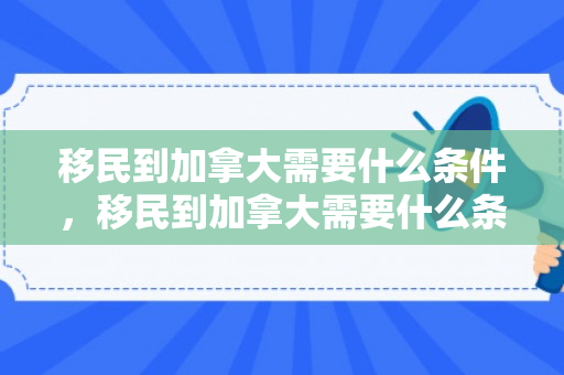 移民到加拿大需要什么条件，移民到加拿大需要什么条件?