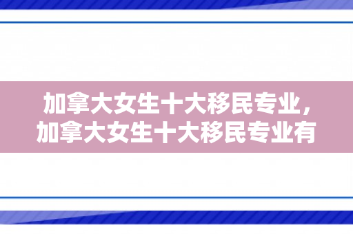 加拿大女生十大移民专业，加拿大女生十大移民专业有哪些