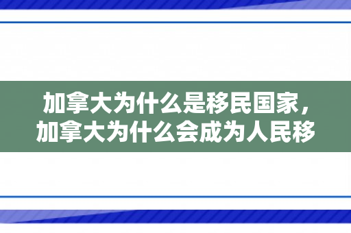 加拿大为什么是移民国家，加拿大为什么会成为人民移民首选