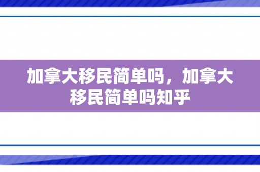 加拿大移民简单吗，加拿大移民简单吗知乎
