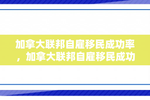 加拿大联邦自雇移民成功率，加拿大联邦自雇移民成功率高吗