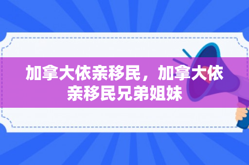 加拿大依亲移民，加拿大依亲移民兄弟姐妹