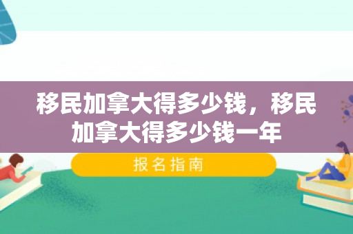 移民加拿大得多少钱，移民加拿大得多少钱一年