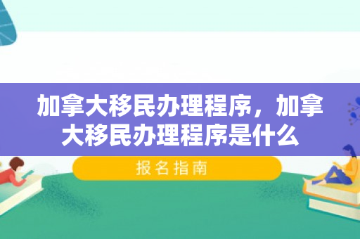 加拿大移民办理程序，加拿大移民办理程序是什么