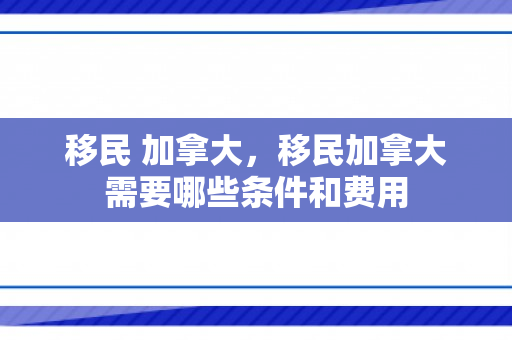 移民 加拿大，移民加拿大需要哪些条件和费用