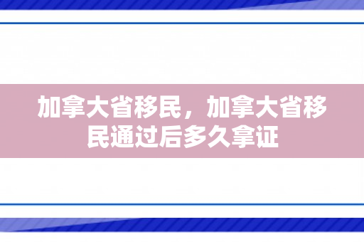加拿大省移民，加拿大省移民通过后多久拿证