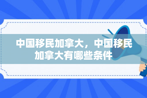 中国移民加拿大，中国移民加拿大有哪些条件