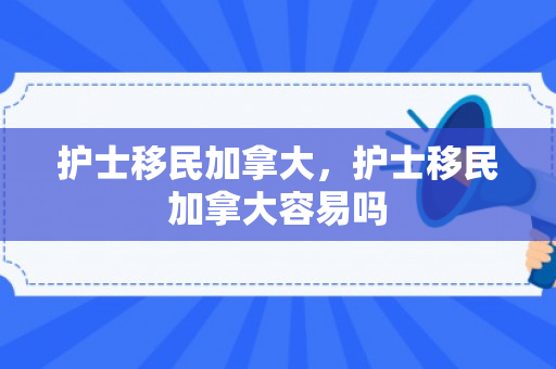 护士移民加拿大，护士移民加拿大容易吗