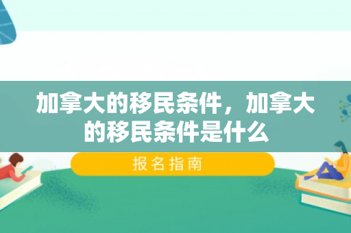 加拿大的移民条件，加拿大的移民条件是什么