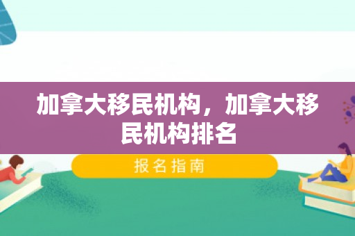 加拿大移民机构，加拿大移民机构排名