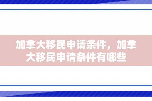 加拿大移民申请条件，加拿大移民申请条件有哪些