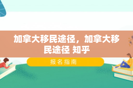 加拿大移民途径，加拿大移民途径 知乎