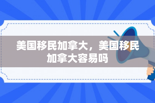 美国移民加拿大，美国移民加拿大容易吗