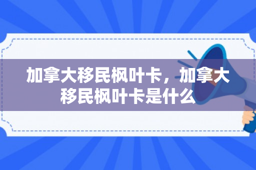 加拿大移民枫叶卡，加拿大移民枫叶卡是什么