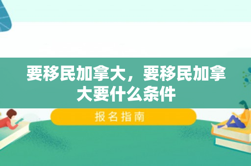 要移民加拿大，要移民加拿大要什么条件