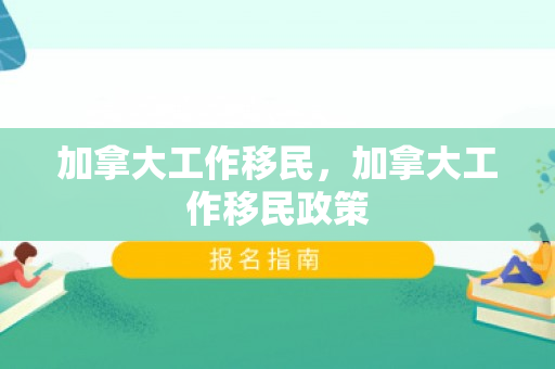 加拿大工作移民，加拿大工作移民政策
