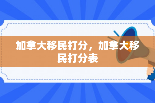 加拿大移民打分，加拿大移民打分表