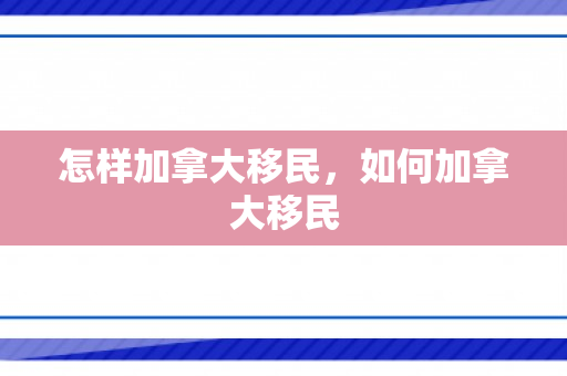 怎样加拿大移民，如何加拿大移民