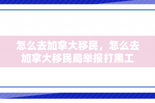 怎么去加拿大移民，怎么去加拿大移民局举报打黑工