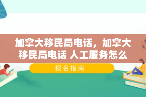 加拿大移民局电话，加拿大移民局电话 人工服务怎么打