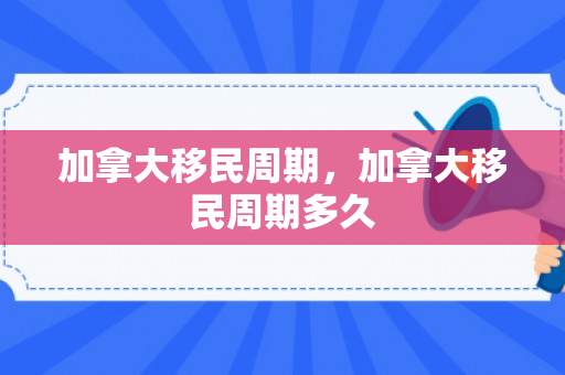 加拿大移民周期，加拿大移民周期多久